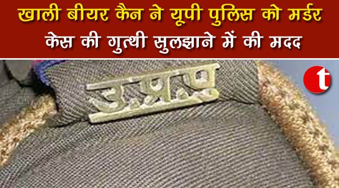 खाली बीयर कैन ने यूपी पुलिस को मर्डर केस की गुत्थी सुलझाने में की मदद