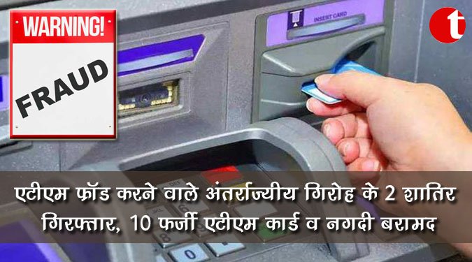एटीएम फ्रॉड करने वाले अंतर्राज्यीय गिरोह के 2 शातिर गिरफ्तार, 10 फर्जी एटीएम कार्ड व नगदी बरामद