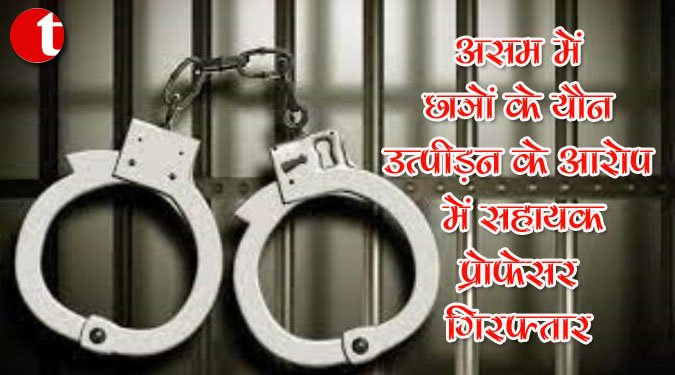 असम में छात्रों के यौन उत्पीड़न के आरोप में सहायक प्रोफेसर गिरफ्तार