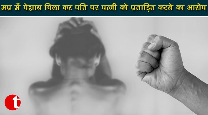 मप्र में पेशाब पिला कर पति पर पत्नी को प्रताड़ित करने का आरोप