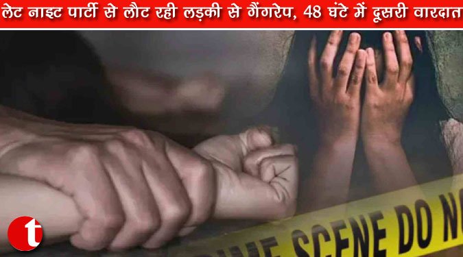 लेट नाइट पार्टी से लौट रही लड़की से गैंगरेप, 48 घंटे में दूसरी वारदात