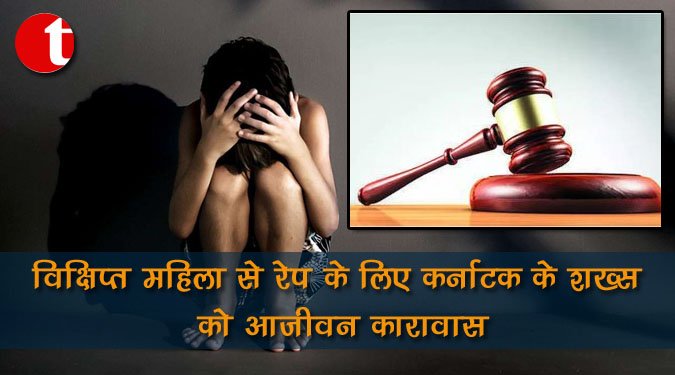 विक्षिप्त महिला से रेप के लिए कर्नाटक के शख्‍स को आजीवन कारावास