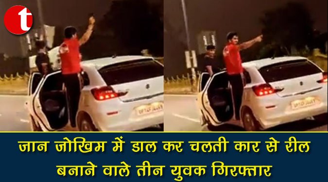 जान जोखिम में डाल कर चलती कार से रील बनाने वाले तीन युवक गिरफ्तार