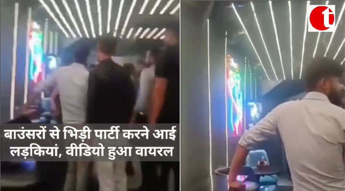बाउंसरों से भिड़ी पार्टी करने आई लड़कियां, वीडियो हुआ वायरल