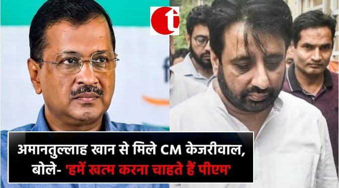 अमानतुल्लाह खान से मिले CM केजरीवाल, बोले-'हमें ख़त्म करना चाहते है पीएम '