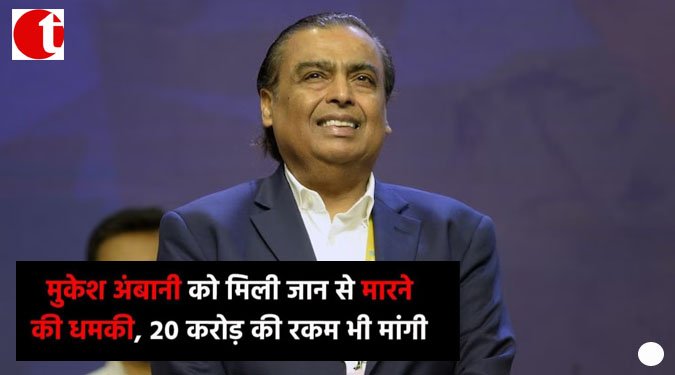 मुकेश अंबानी को मिली जान से मारने की धमकी, 20 करोड़ की रकम भी मांगी