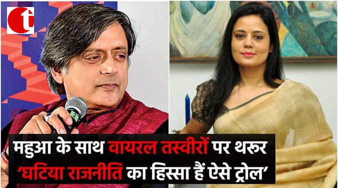 महुआ के साथ वायरल तस्वीरों पर थरूर : 'घटिया राजनीति का हिस्सा है ऐसे ट्रोल'