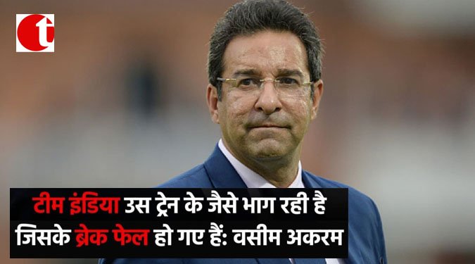 टीम इंडिया उस ट्रेन के जैसे भाग रही है जिसके ब्रेक फेल हो गए हैं : वसीम अकरम