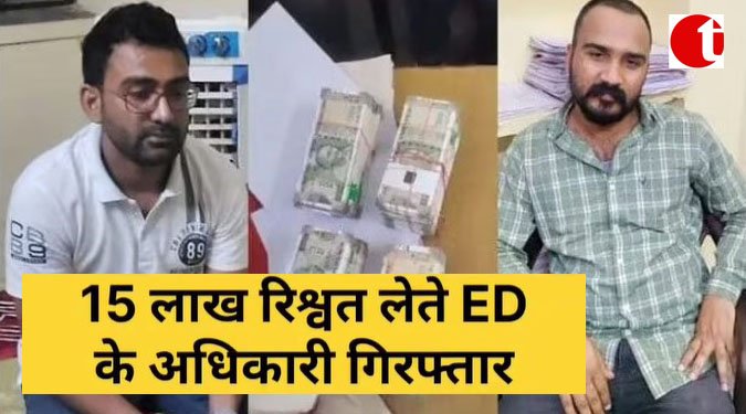 15 लाख रिश्वत लेते ED के अधिकारी गिरफ्तार