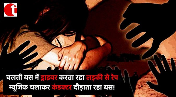 चलती बस में ड्राइवर करता रहा लड़की से रेप, म्यूजिक चलाकर कंडक्टर दौड़ाता रहा बस!