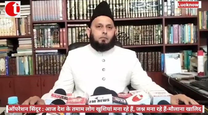 ऑपरेशन सिंदूर : आज तमाम लोग देश के खुशियां मना रहे हैं जश्न मना रहे हैं-मौलाना खालिद