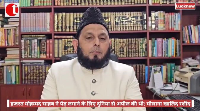 हजरत मोहम्मद साहब ने पेड़ लगाने के लिए दुनिया से अपील की थी: मौलाना खालिद रशीद