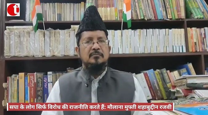 सपा के लोग सिर्फ विरोध की राजनीति करते हैं: मौलाना मुफ्ती शहाबुद्दीन रजवी
