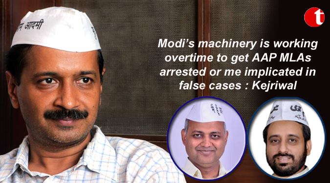 Modi’s Machinery is working overtime to get AAP MLAs arrested: Kejriwal