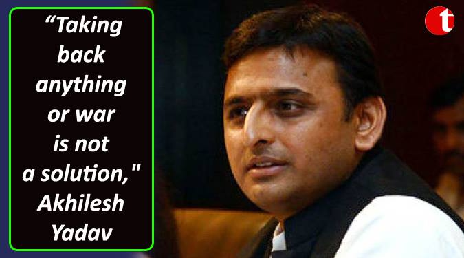 “Taking back anything or war is not a solution”: Akhilesh Yadav