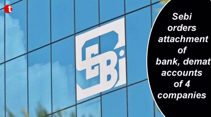 Sebi orders attachment of bank, demat accounts of 4 companies