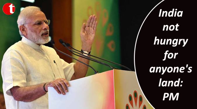 India not hungry for anyone’s land: PM Modi