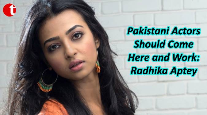 Pakistan actors should come here and Work: Radhika apte