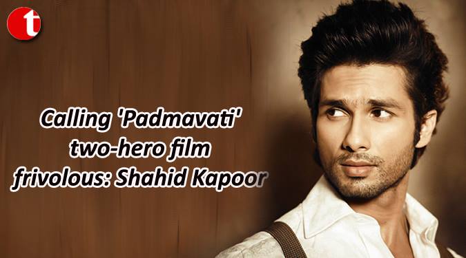 Calling 'Padmavati' two-hero film frivolous: Shahid Kapoor