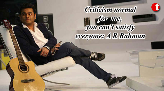 Criticism normal for me, you can't satisfy everyone: A R Rahman