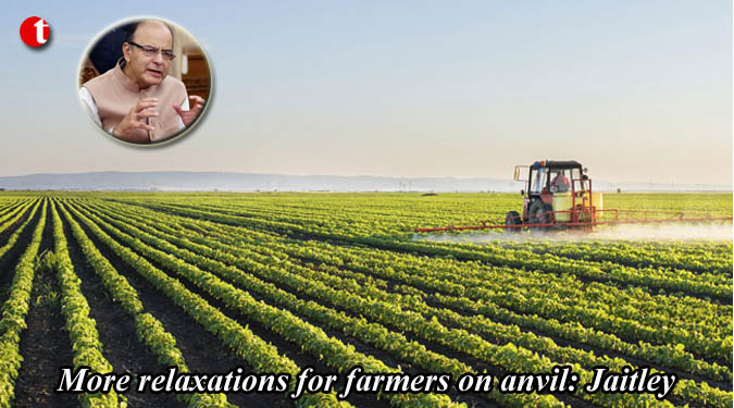 More relaxations for farmers on anvil: Jaitley