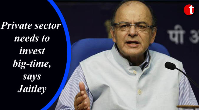 Private sector needs to invest big-time, says Jaitley