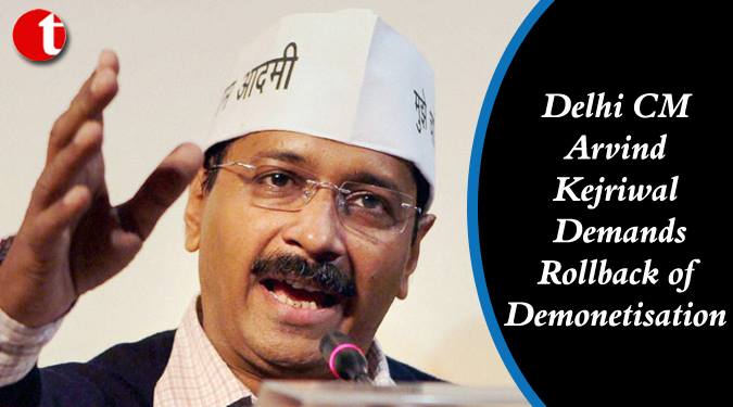 Delhi CM Kejriwal demands Rollback of demonetisation