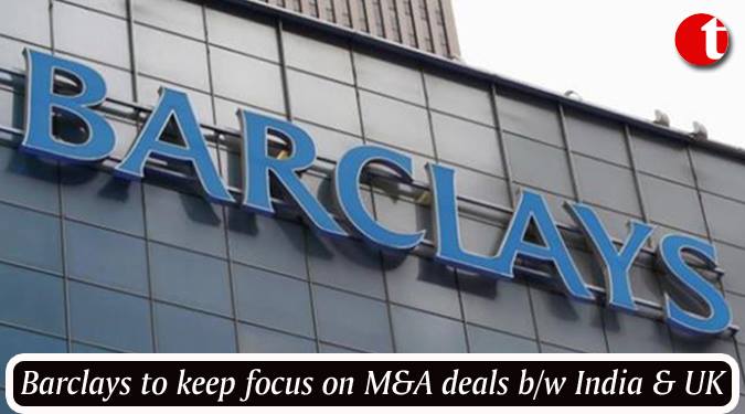 Barclays to keep focus on M&A deals between India & UK