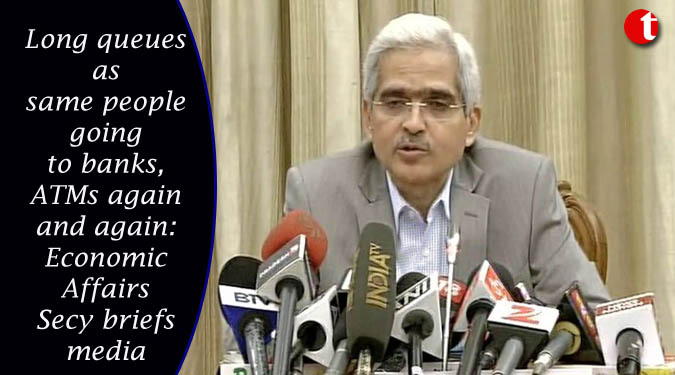 Long queues as same people going to banks, ATMs again and again: Economic Affairs Secy briefs media