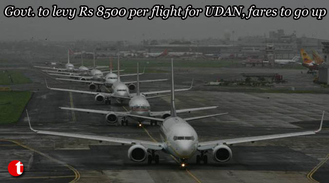 Govt. to levy Rs 8500 per flight for UDAN, fares to go up