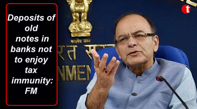 Deposits of old notes in banks not to enjoy tax immunity: FM