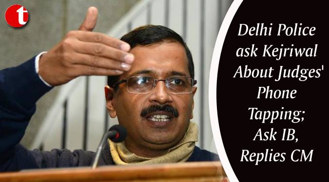 Delhi Police ask Kejriwal about Judges' Phone Tapping; ask IB, Replies CM