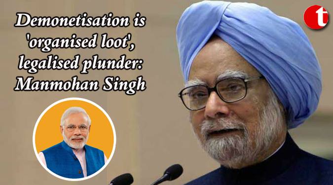 Demonetisation is ‘Organised loot’, legalised plunder: Dr. Singh
