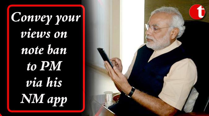 Convey your views on note ban to PM via his NM App