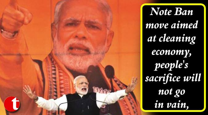 Note Ban aimed at cleaning economy, people’s sacrifices will not go in vain: Modi