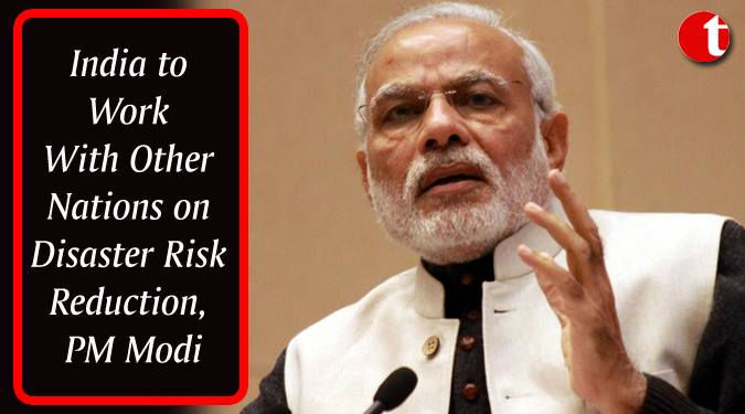 India to work with other Nations on disaster Risk reduction: PM Modi