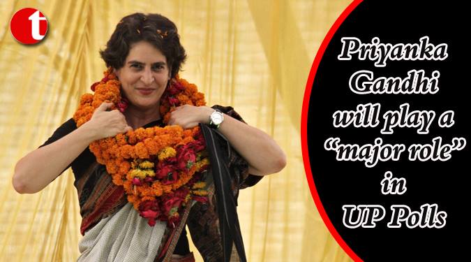 Priyanka Gandhi will play a ‘major role’ in UP Polls