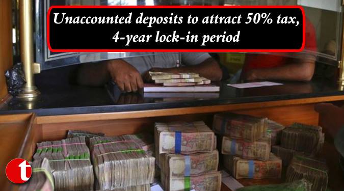 Uncounted deposit to attract 50% tax, 4-year lock- in period