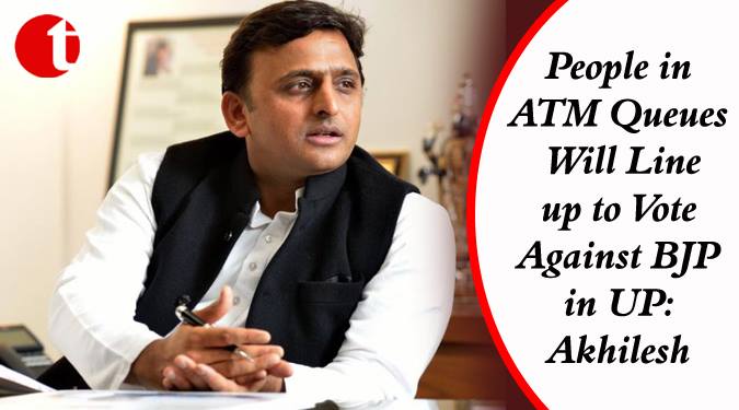 People in ATM queues will line up to vote against BJP in UP: Akhilesh