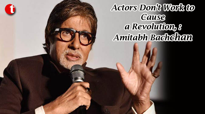 Actors don’t work to cause a Revolution,: Amitabh Bachchan