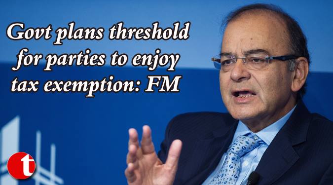 Govt. plans threshold for parties to enjoy tax exemptions: FM