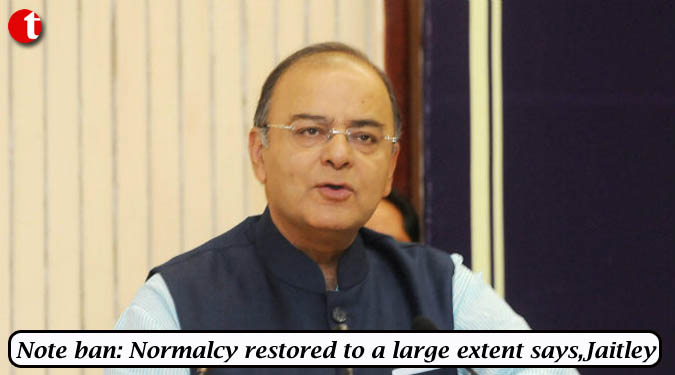 Note ban: Normalcy restored to a large extent, says Jaitley