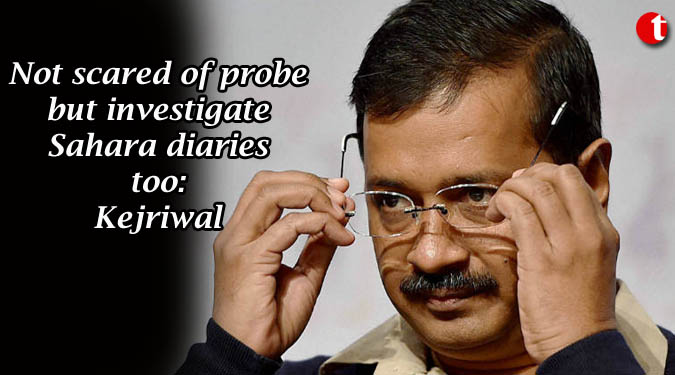 Not scared of probe but investigate Sahara diaries too: Kejriwal