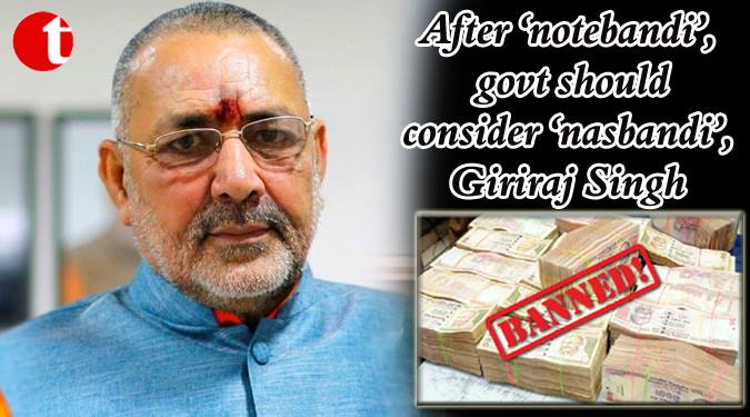 After ‘Notebandi’ govt. should consider ‘Nasbandi’: Giriraj Singh