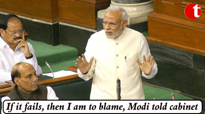 If it fails, then I am to blame, Modi told Cabinet