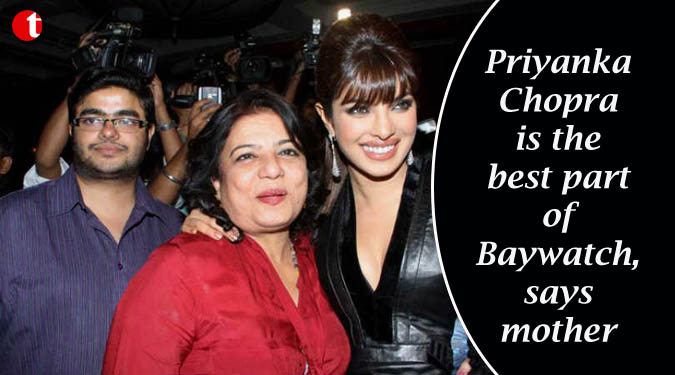 Priyanka Chopra is the best part of Baywatch, says mother