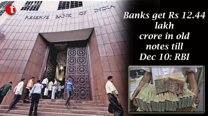 Banks get Rs 12.44 lakh crore in old notes till Dec 10: RBI