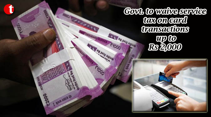 Govt. to waive service tax on card transactions up to Rs 2,000