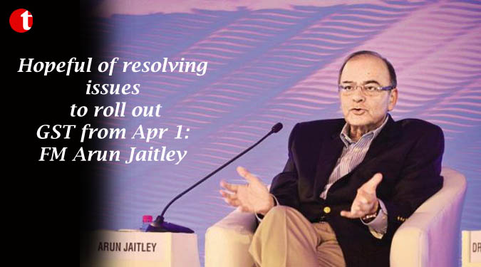 Hopeful of resolving issues to roll out GST from Apr 1: FM