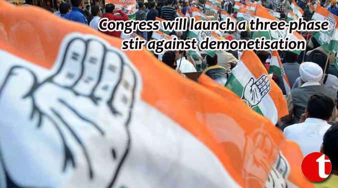 Congress will launch a three phase stir against demonetisation